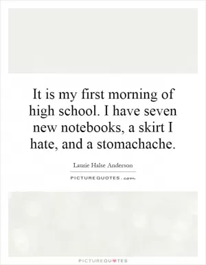 It is my first morning of high school. I have seven new notebooks, a skirt I hate, and a stomachache Picture Quote #1