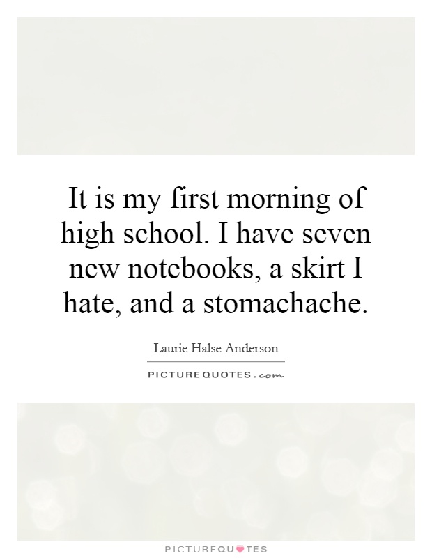 It is my first morning of high school. I have seven new notebooks, a skirt I hate, and a stomachache Picture Quote #1
