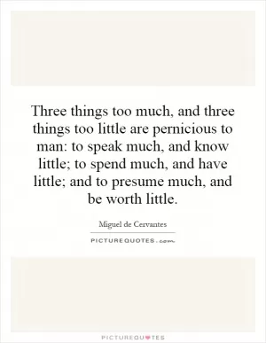 Three things too much, and three things too little are pernicious to man: to speak much, and know little; to spend much, and have little; and to presume much, and be worth little Picture Quote #1