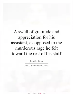 A swell of gratitude and appreciation for his assistant, as opposed to the murderous rage he felt toward the rest of his staff Picture Quote #1