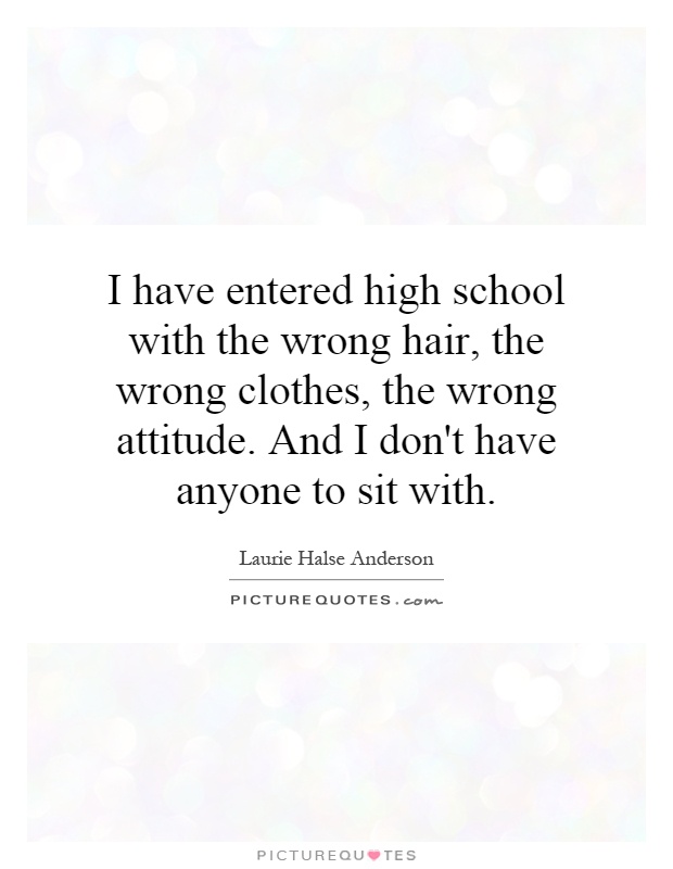 I have entered high school with the wrong hair, the wrong clothes, the wrong attitude. And I don't have anyone to sit with Picture Quote #1