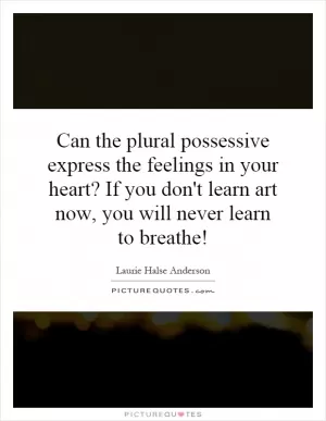 Can the plural possessive express the feelings in your heart? If you don't learn art now, you will never learn to breathe! Picture Quote #1