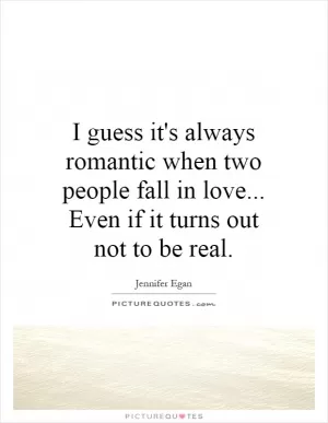 I guess it's always romantic when two people fall in love... Even if it turns out not to be real Picture Quote #1