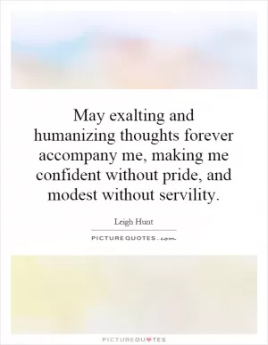 May exalting and humanizing thoughts forever accompany me, making me confident without pride, and modest without servility Picture Quote #1