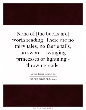 None of [the books are] worth reading. There are no fairy tales, no faerie tails, no sword - swinging princesses or lightning - throwing gods Picture Quote #1