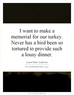 I want to make a memorial for our turkey. Never has a bird been so tortured to provide such a lousy dinner Picture Quote #1