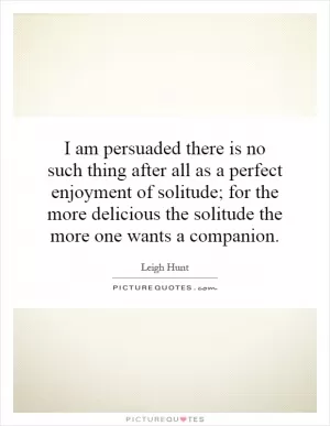 I am persuaded there is no such thing after all as a perfect enjoyment of solitude; for the more delicious the solitude the more one wants a companion Picture Quote #1