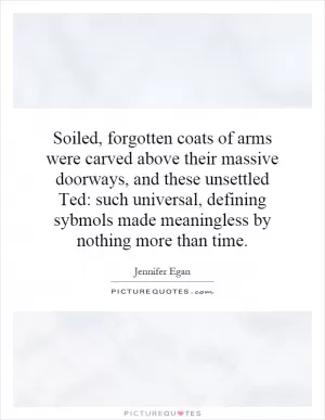 Soiled, forgotten coats of arms were carved above their massive doorways, and these unsettled Ted: such universal, defining sybmols made meaningless by nothing more than time Picture Quote #1