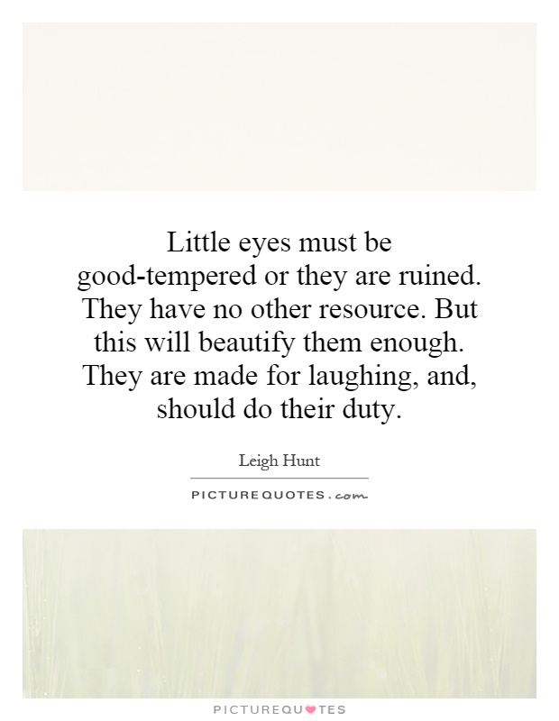 Little eyes must be good-tempered or they are ruined. They have no other resource. But this will beautify them enough. They are made for laughing, and, should do their duty Picture Quote #1