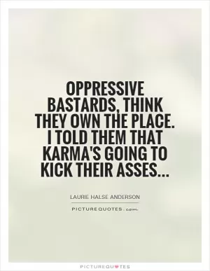Oppressive bastards, think they own the place. I told them that karma's going to kick their asses Picture Quote #1