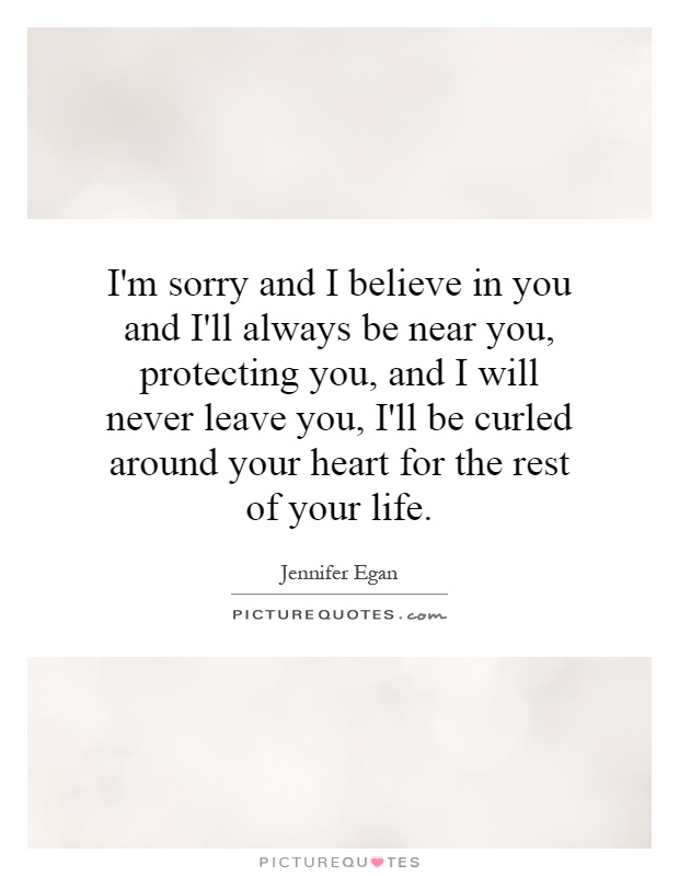 I'm sorry and I believe in you and I'll always be near you, protecting you, and I will never leave you, I'll be curled around your heart for the rest of your life Picture Quote #1