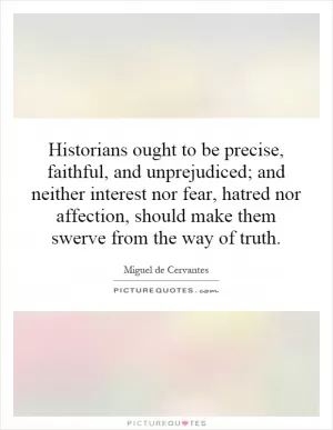 Historians ought to be precise, faithful, and unprejudiced; and neither interest nor fear, hatred nor affection, should make them swerve from the way of truth Picture Quote #1