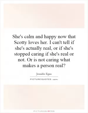 She's calm and happy now that Scotty loves her. I can't tell if she's actually real, or if she's stopped caring if she's real or not. Or is not caring what makes a person real? Picture Quote #1