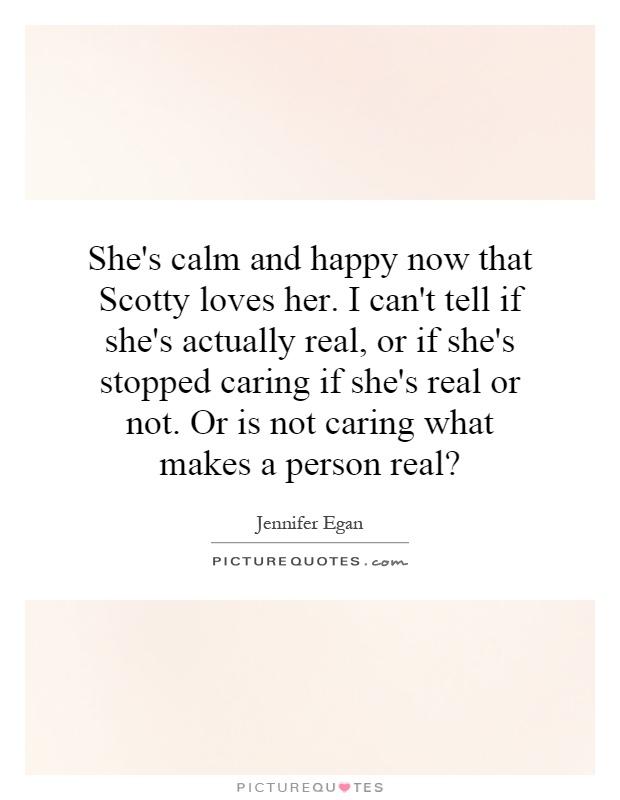 She's calm and happy now that Scotty loves her. I can't tell if she's actually real, or if she's stopped caring if she's real or not. Or is not caring what makes a person real? Picture Quote #1
