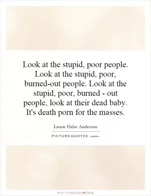 Look at the stupid, poor people. Look at the stupid, poor, burned-out people. Look at the stupid, poor, burned - out people, look at their dead baby. It's death porn for the masses Picture Quote #1