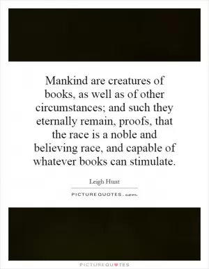 Mankind are creatures of books, as well as of other circumstances; and such they eternally remain, proofs, that the race is a noble and believing race, and capable of whatever books can stimulate Picture Quote #1