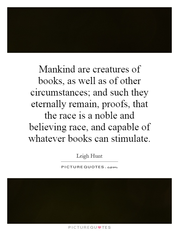 Mankind are creatures of books, as well as of other circumstances; and such they eternally remain, proofs, that the race is a noble and believing race, and capable of whatever books can stimulate Picture Quote #1