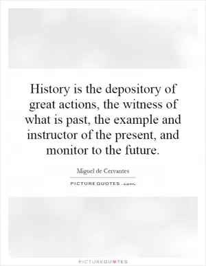History is the depository of great actions, the witness of what is past, the example and instructor of the present, and monitor to the future Picture Quote #1