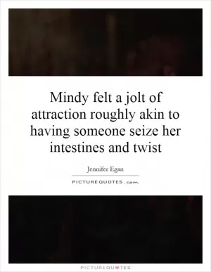Mindy felt a jolt of attraction roughly akin to having someone seize her intestines and twist Picture Quote #1