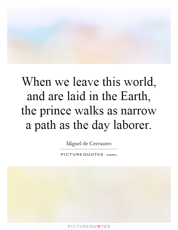 When we leave this world, and are laid in the Earth, the prince walks as narrow a path as the day laborer Picture Quote #1