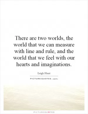 There are two worlds, the world that we can measure with line and rule, and the world that we feel with our hearts and imaginations Picture Quote #1