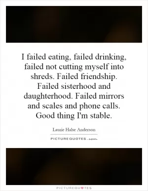 I failed eating, failed drinking, failed not cutting myself into shreds. Failed friendship. Failed sisterhood and daughterhood. Failed mirrors and scales and phone calls. Good thing I'm stable Picture Quote #1