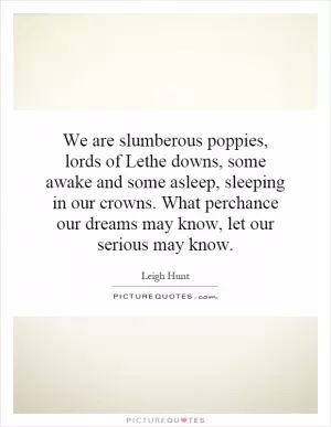 We are slumberous poppies, lords of Lethe downs, some awake and some asleep, sleeping in our crowns. What perchance our dreams may know, let our serious may know Picture Quote #1