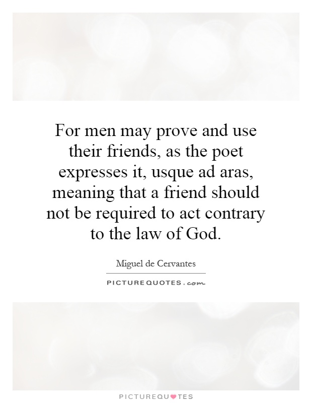 For men may prove and use their friends, as the poet expresses it, usque ad aras, meaning that a friend should not be required to act contrary to the law of God Picture Quote #1