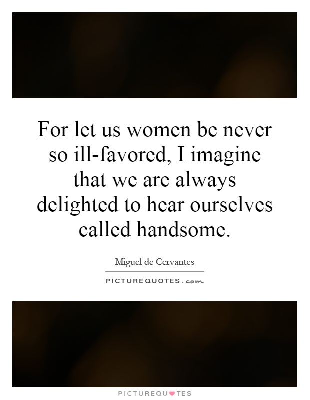 For let us women be never so ill-favored, I imagine that we are always delighted to hear ourselves called handsome Picture Quote #1