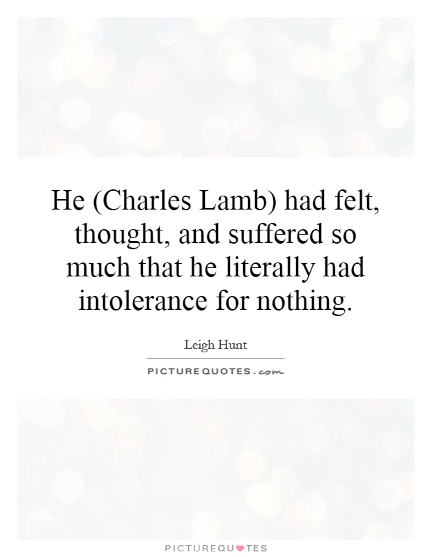 He (Charles Lamb) had felt, thought, and suffered so much that he literally had intolerance for nothing Picture Quote #1