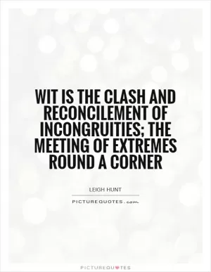 Wit is the clash and reconcilement of incongruities; the meeting of extremes round a corner Picture Quote #1