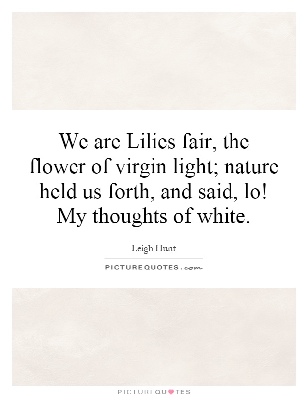 We are Lilies fair, the flower of virgin light; nature held us forth, and said, lo! My thoughts of white Picture Quote #1