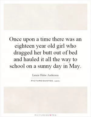 Once upon a time there was an eighteen year old girl who dragged her butt out of bed and hauled it all the way to school on a sunny day in May Picture Quote #1