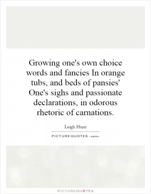 Growing one's own choice words and fancies In orange tubs, and beds of pansies' One's sighs and passionate declarations, in odorous rhetoric of carnations Picture Quote #1