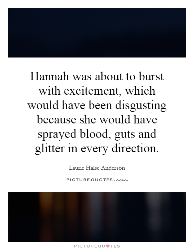 Hannah was about to burst with excitement, which would have been disgusting because she would have sprayed blood, guts and glitter in every direction Picture Quote #1