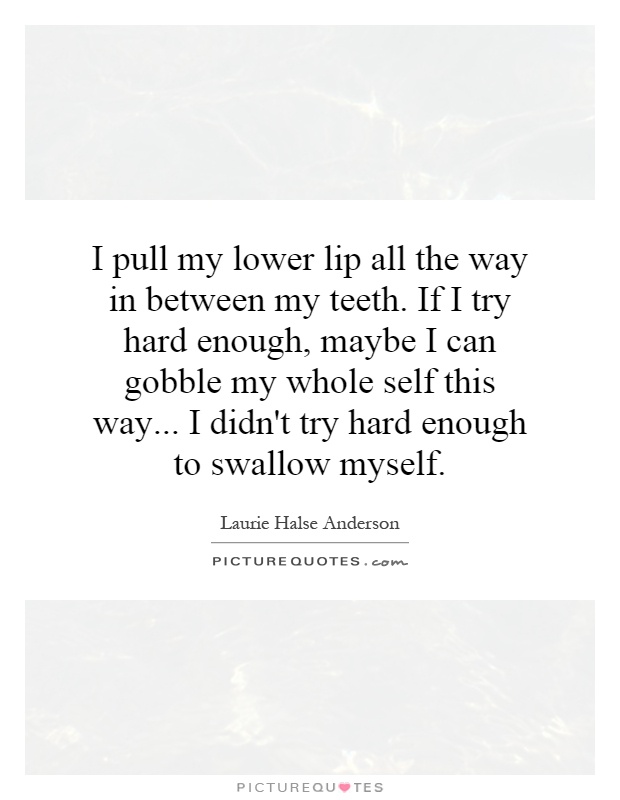 I pull my lower lip all the way in between my teeth. If I try hard enough, maybe I can gobble my whole self this way... I didn't try hard enough to swallow myself Picture Quote #1