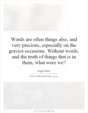 Words are often things also, and very precious, especially on the gravest occasions. Without words, and the truth of things that is in them, what were we? Picture Quote #1