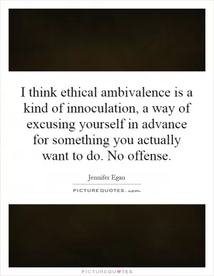I think ethical ambivalence is a kind of innoculation, a way of excusing yourself in advance for something you actually want to do. No offense Picture Quote #1