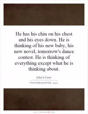He has his chin on his chest and his eyes down. He is thinking of his new baby, his new novel, tomorrow's dance contest. He is thinking of everything except what he is thinking about Picture Quote #1