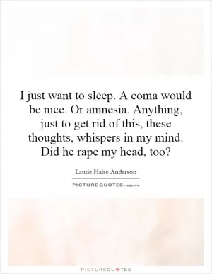 I just want to sleep. A coma would be nice. Or amnesia. Anything, just to get rid of this, these thoughts, whispers in my mind. Did he rape my head, too? Picture Quote #1