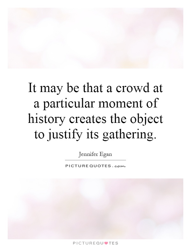 It may be that a crowd at a particular moment of history creates the object to justify its gathering Picture Quote #1