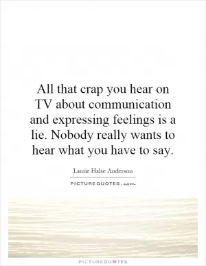 All that crap you hear on TV about communication and expressing feelings is a lie. Nobody really wants to hear what you have to say Picture Quote #1