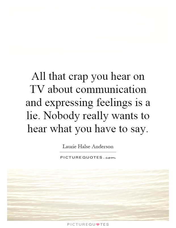 All that crap you hear on TV about communication and expressing feelings is a lie. Nobody really wants to hear what you have to say Picture Quote #1