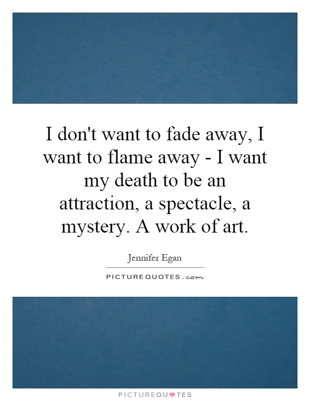 I don't want to fade away, I want to flame away - I want my death to be an attraction, a spectacle, a mystery. A work of art Picture Quote #1