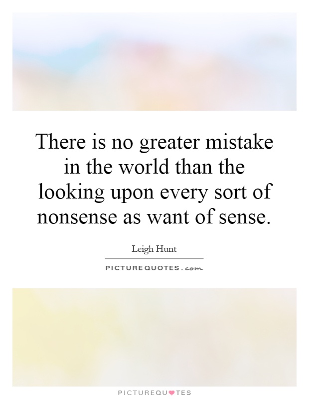 There is no greater mistake in the world than the looking upon every sort of nonsense as want of sense Picture Quote #1