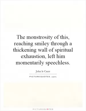 The monstrosity of this, reaching smiley through a thickening wall of spiritual exhaustion, left him momentarily speechless Picture Quote #1