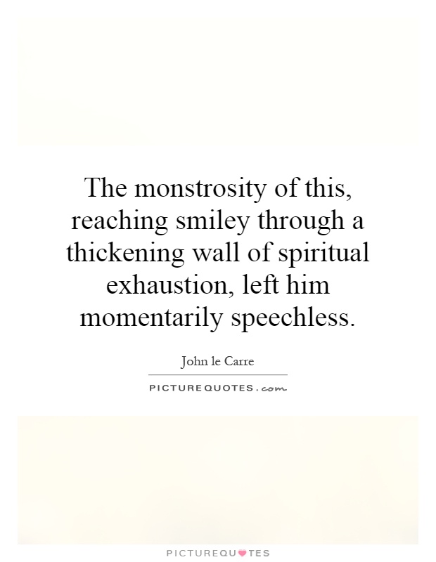 The monstrosity of this, reaching smiley through a thickening wall of spiritual exhaustion, left him momentarily speechless Picture Quote #1