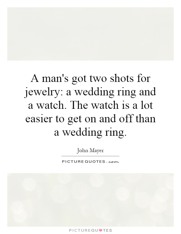 A man's got two shots for jewelry: a wedding ring and a watch. The watch is a lot easier to get on and off than a wedding ring Picture Quote #1
