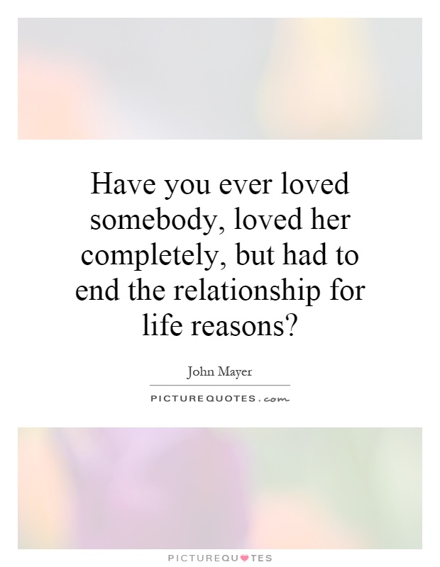Have you ever loved somebody, loved her completely, but had to end the relationship for life reasons? Picture Quote #1