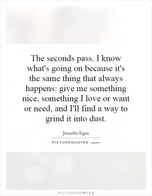 The seconds pass. I know what's going on because it's the same thing that always happens: give me something nice, something I love or want or need, and I'll find a way to grind it into dust Picture Quote #1